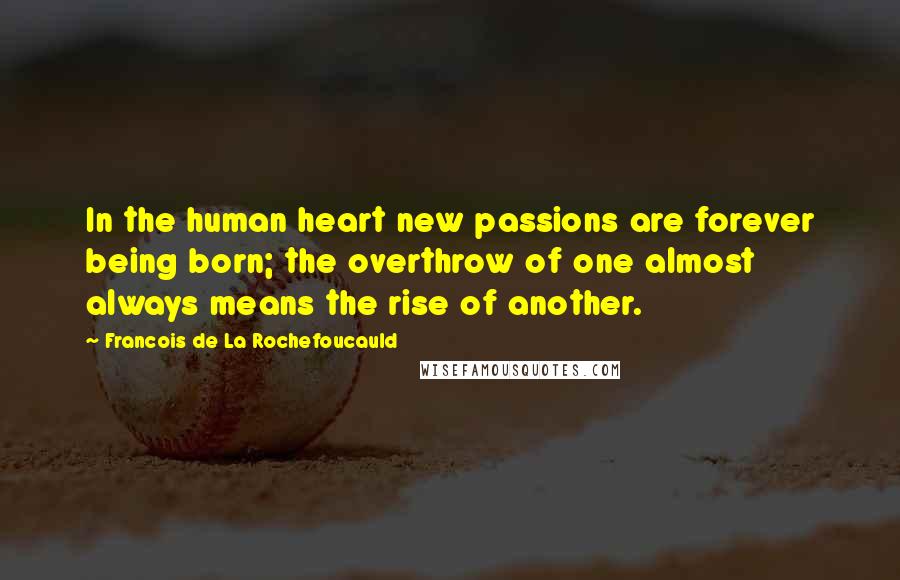 Francois De La Rochefoucauld Quotes: In the human heart new passions are forever being born; the overthrow of one almost always means the rise of another.