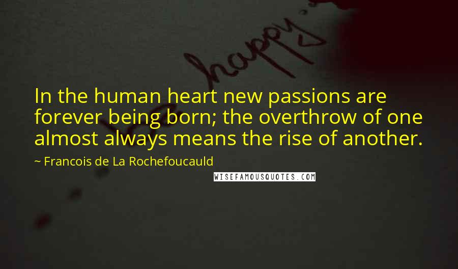 Francois De La Rochefoucauld Quotes: In the human heart new passions are forever being born; the overthrow of one almost always means the rise of another.