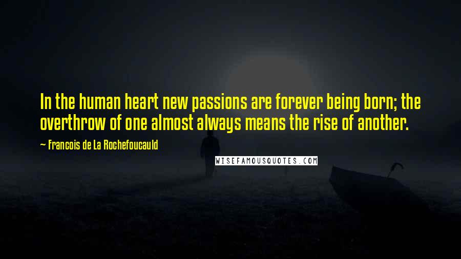 Francois De La Rochefoucauld Quotes: In the human heart new passions are forever being born; the overthrow of one almost always means the rise of another.