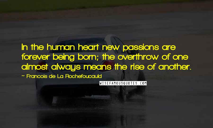 Francois De La Rochefoucauld Quotes: In the human heart new passions are forever being born; the overthrow of one almost always means the rise of another.