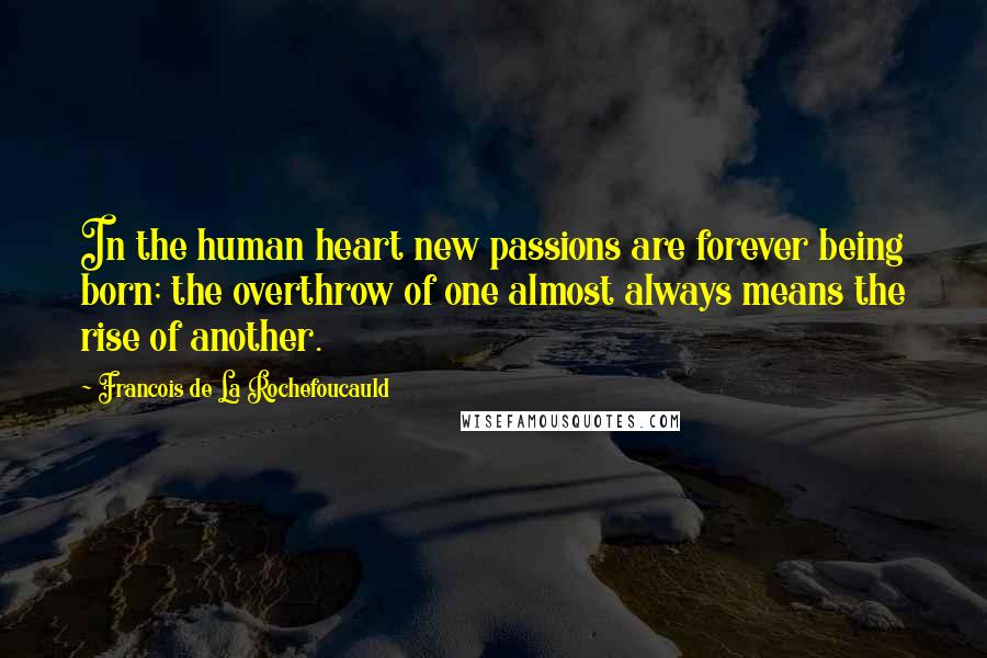 Francois De La Rochefoucauld Quotes: In the human heart new passions are forever being born; the overthrow of one almost always means the rise of another.
