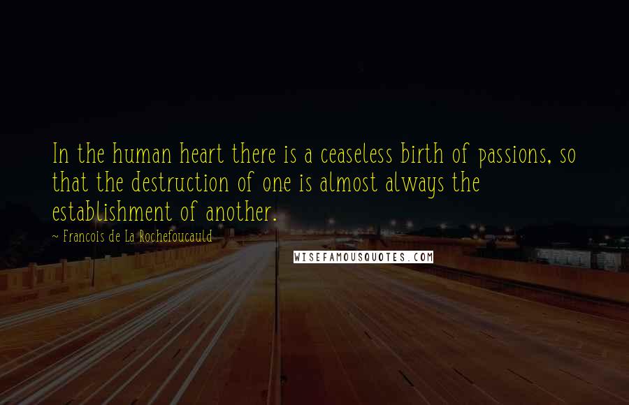 Francois De La Rochefoucauld Quotes: In the human heart there is a ceaseless birth of passions, so that the destruction of one is almost always the establishment of another.