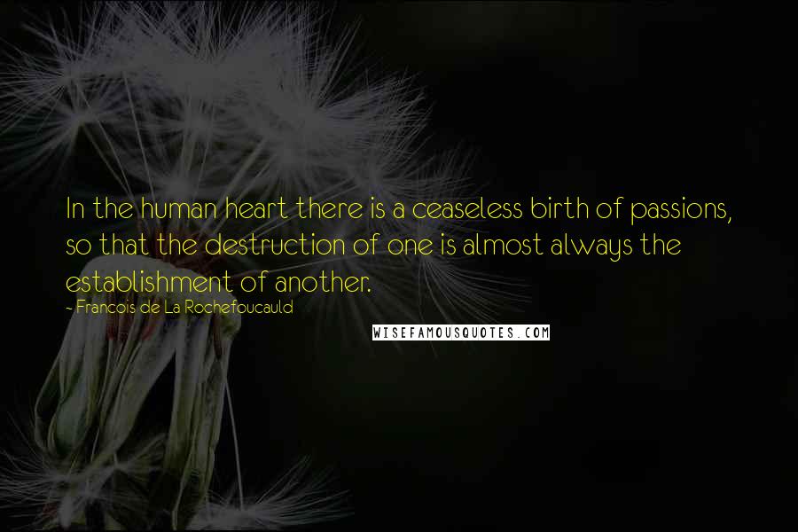 Francois De La Rochefoucauld Quotes: In the human heart there is a ceaseless birth of passions, so that the destruction of one is almost always the establishment of another.