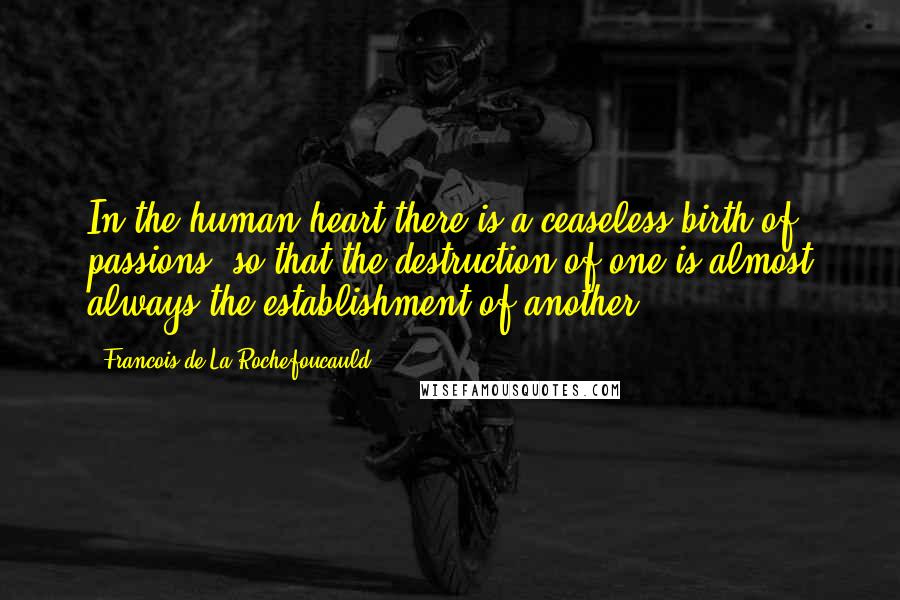 Francois De La Rochefoucauld Quotes: In the human heart there is a ceaseless birth of passions, so that the destruction of one is almost always the establishment of another.