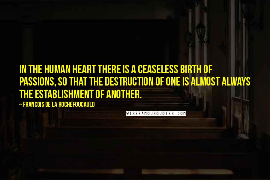 Francois De La Rochefoucauld Quotes: In the human heart there is a ceaseless birth of passions, so that the destruction of one is almost always the establishment of another.