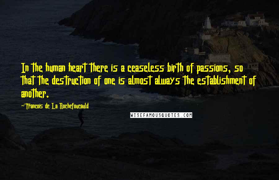 Francois De La Rochefoucauld Quotes: In the human heart there is a ceaseless birth of passions, so that the destruction of one is almost always the establishment of another.