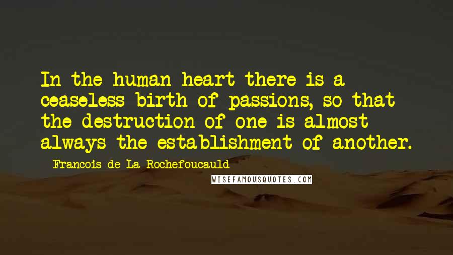 Francois De La Rochefoucauld Quotes: In the human heart there is a ceaseless birth of passions, so that the destruction of one is almost always the establishment of another.