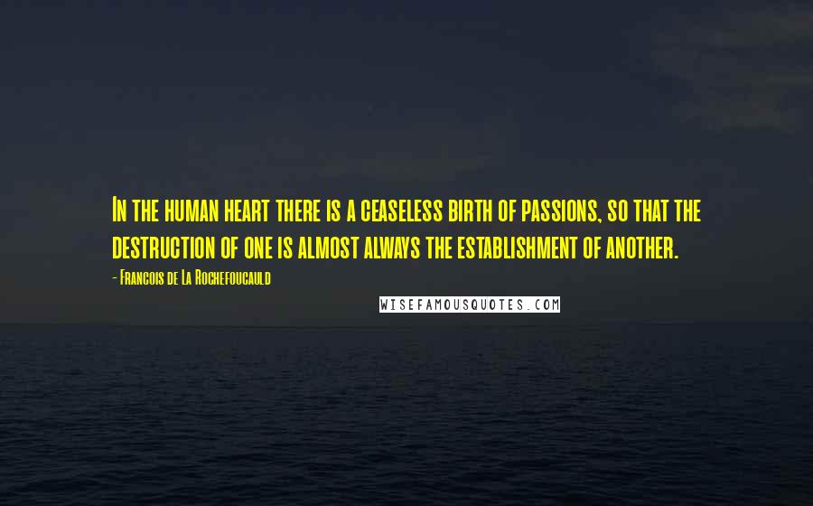 Francois De La Rochefoucauld Quotes: In the human heart there is a ceaseless birth of passions, so that the destruction of one is almost always the establishment of another.