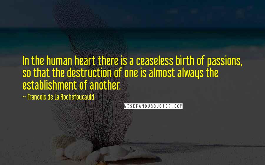 Francois De La Rochefoucauld Quotes: In the human heart there is a ceaseless birth of passions, so that the destruction of one is almost always the establishment of another.