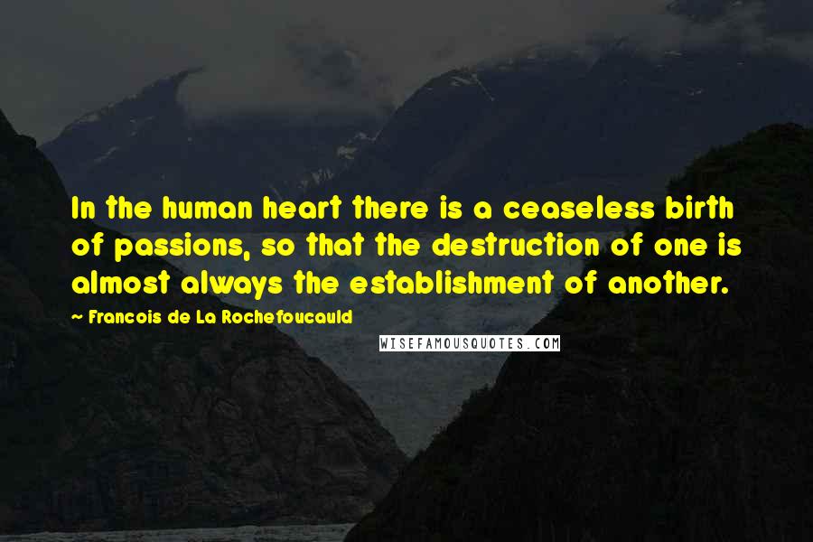 Francois De La Rochefoucauld Quotes: In the human heart there is a ceaseless birth of passions, so that the destruction of one is almost always the establishment of another.