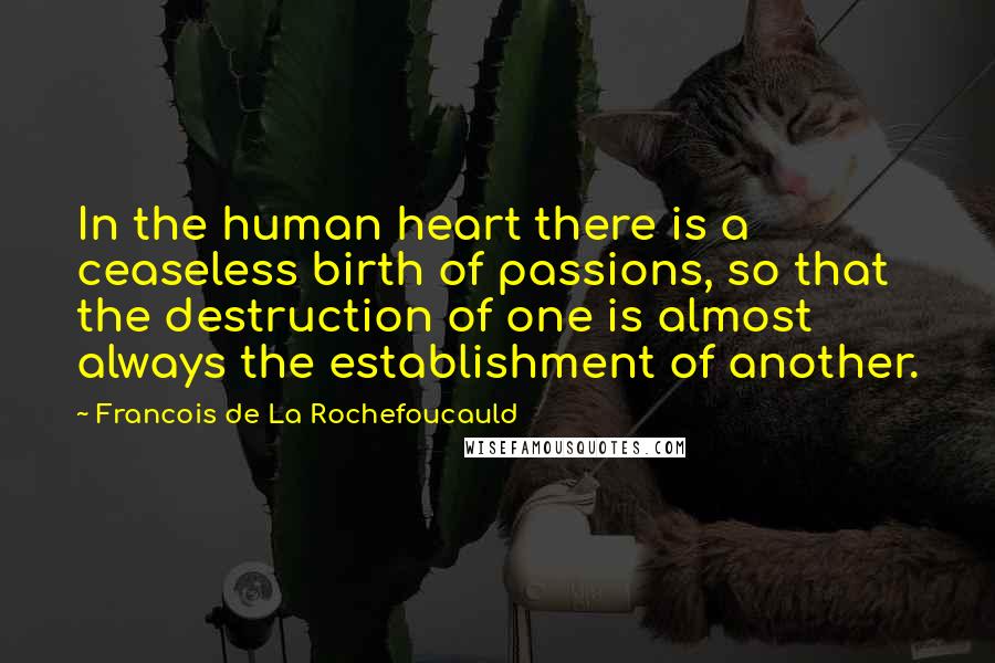 Francois De La Rochefoucauld Quotes: In the human heart there is a ceaseless birth of passions, so that the destruction of one is almost always the establishment of another.