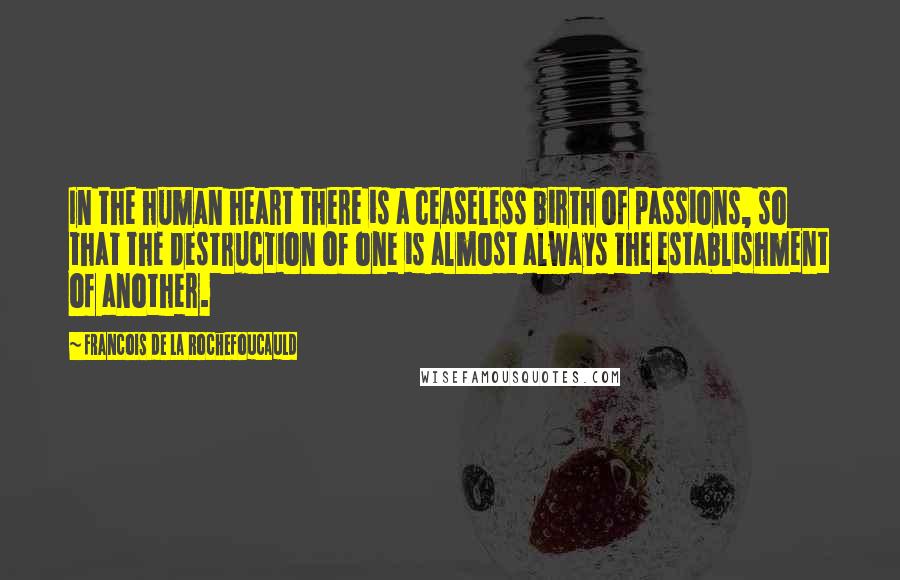 Francois De La Rochefoucauld Quotes: In the human heart there is a ceaseless birth of passions, so that the destruction of one is almost always the establishment of another.