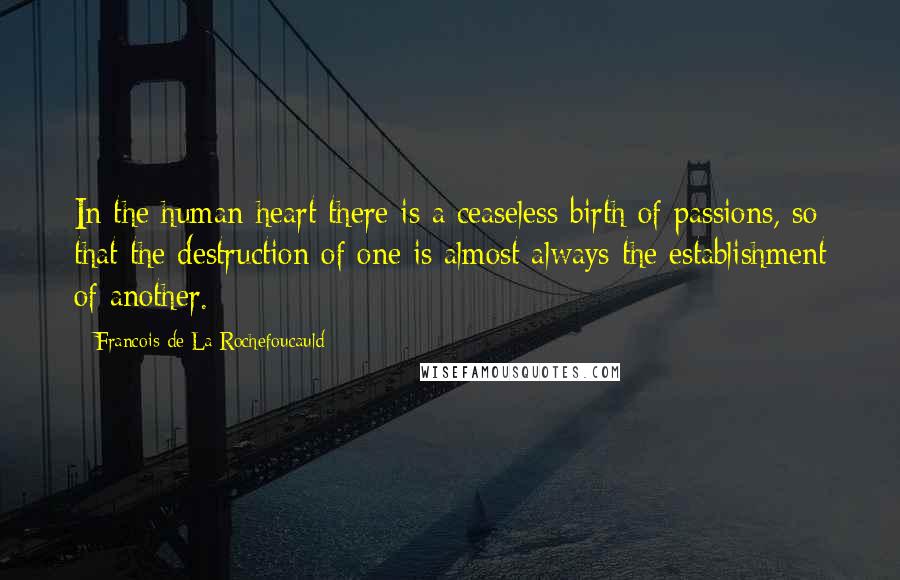 Francois De La Rochefoucauld Quotes: In the human heart there is a ceaseless birth of passions, so that the destruction of one is almost always the establishment of another.