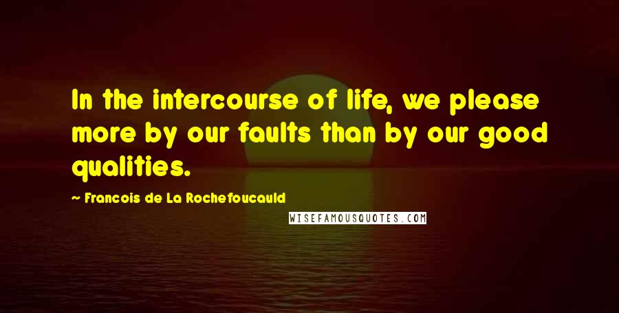 Francois De La Rochefoucauld Quotes: In the intercourse of life, we please more by our faults than by our good qualities.