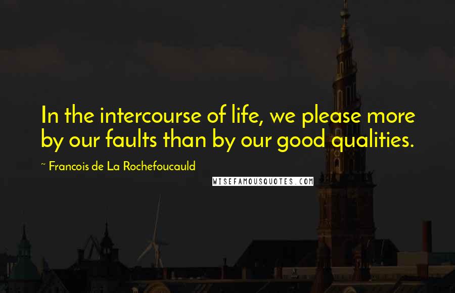 Francois De La Rochefoucauld Quotes: In the intercourse of life, we please more by our faults than by our good qualities.