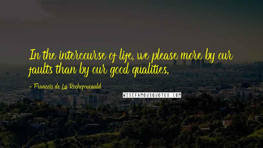 Francois De La Rochefoucauld Quotes: In the intercourse of life, we please more by our faults than by our good qualities.