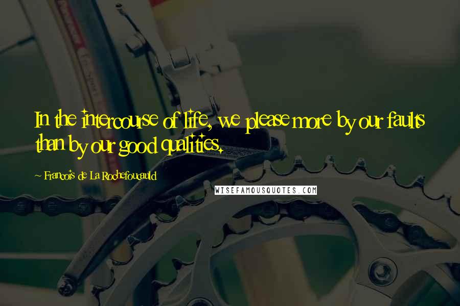 Francois De La Rochefoucauld Quotes: In the intercourse of life, we please more by our faults than by our good qualities.