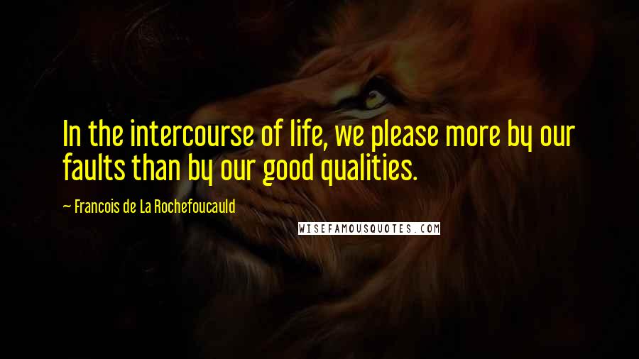 Francois De La Rochefoucauld Quotes: In the intercourse of life, we please more by our faults than by our good qualities.