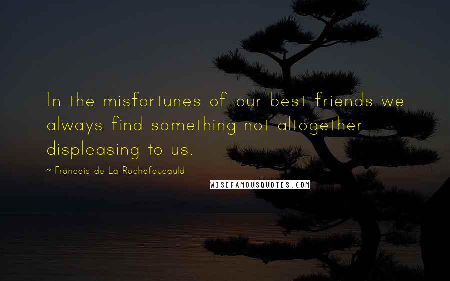 Francois De La Rochefoucauld Quotes: In the misfortunes of our best friends we always find something not altogether displeasing to us.