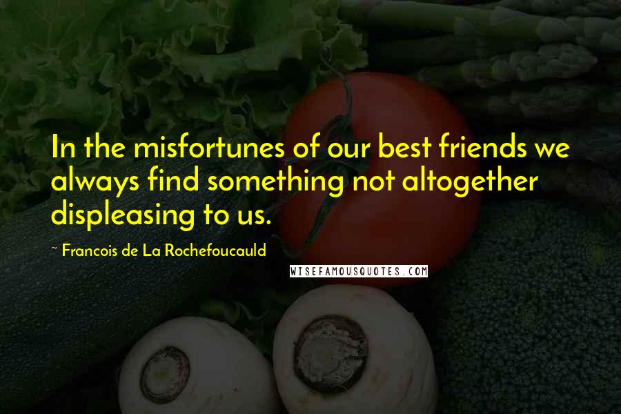 Francois De La Rochefoucauld Quotes: In the misfortunes of our best friends we always find something not altogether displeasing to us.