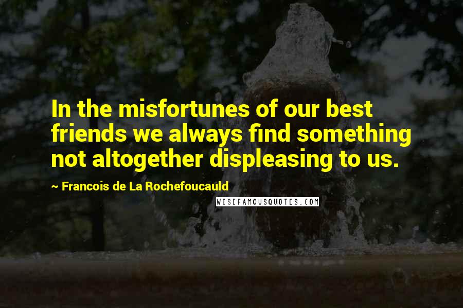 Francois De La Rochefoucauld Quotes: In the misfortunes of our best friends we always find something not altogether displeasing to us.