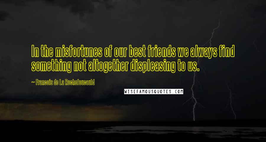 Francois De La Rochefoucauld Quotes: In the misfortunes of our best friends we always find something not altogether displeasing to us.