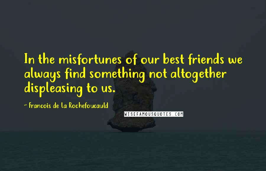 Francois De La Rochefoucauld Quotes: In the misfortunes of our best friends we always find something not altogether displeasing to us.