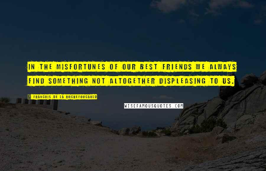 Francois De La Rochefoucauld Quotes: In the misfortunes of our best friends we always find something not altogether displeasing to us.