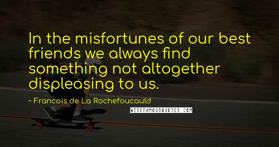Francois De La Rochefoucauld Quotes: In the misfortunes of our best friends we always find something not altogether displeasing to us.