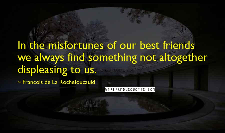 Francois De La Rochefoucauld Quotes: In the misfortunes of our best friends we always find something not altogether displeasing to us.