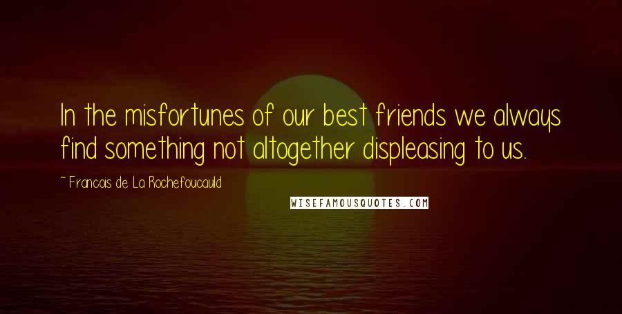 Francois De La Rochefoucauld Quotes: In the misfortunes of our best friends we always find something not altogether displeasing to us.