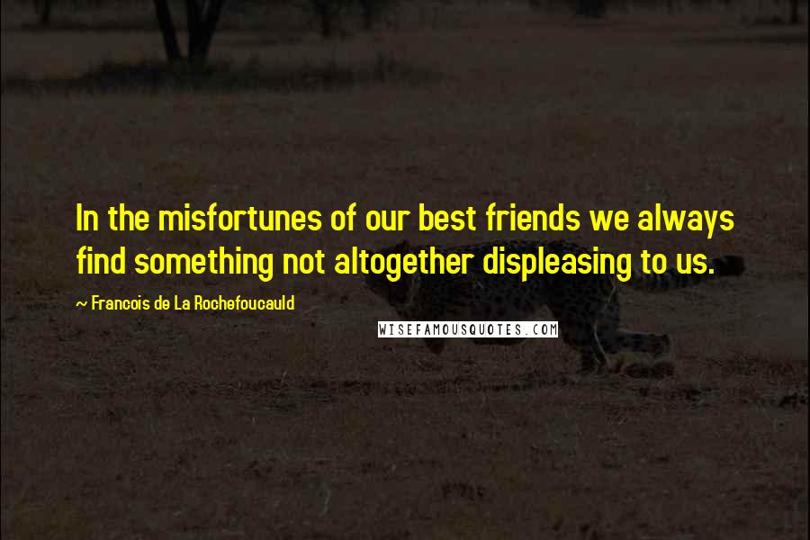 Francois De La Rochefoucauld Quotes: In the misfortunes of our best friends we always find something not altogether displeasing to us.