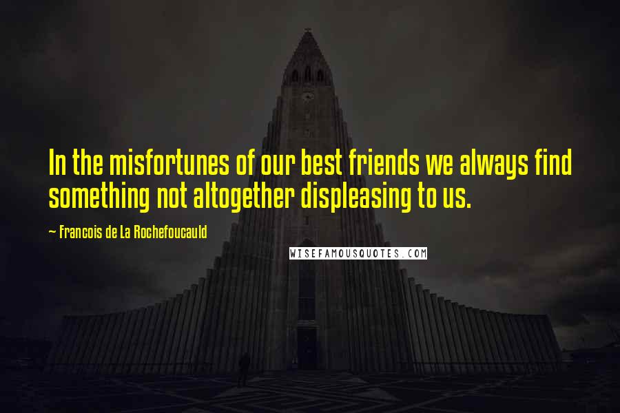 Francois De La Rochefoucauld Quotes: In the misfortunes of our best friends we always find something not altogether displeasing to us.