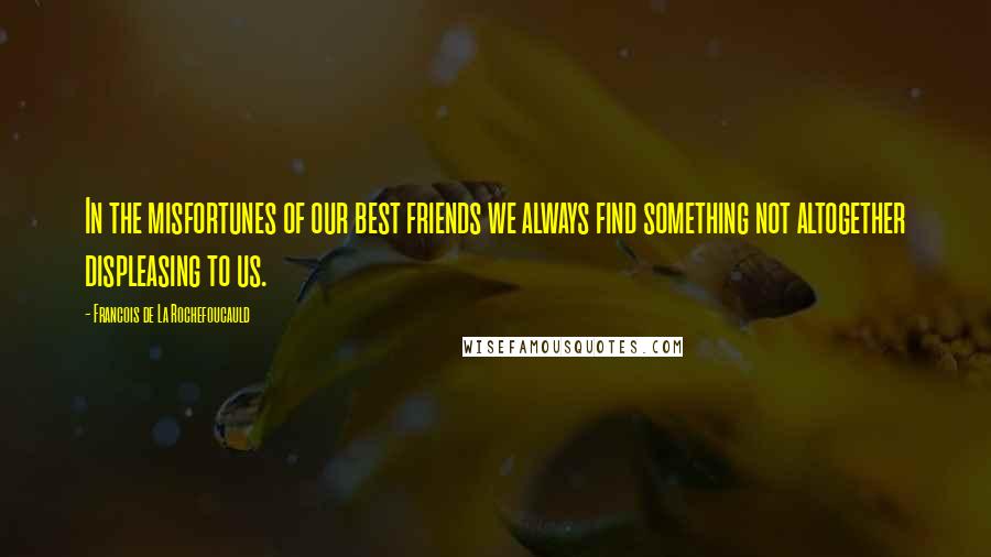 Francois De La Rochefoucauld Quotes: In the misfortunes of our best friends we always find something not altogether displeasing to us.