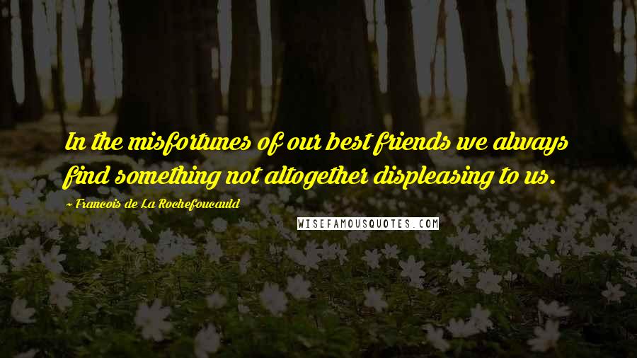 Francois De La Rochefoucauld Quotes: In the misfortunes of our best friends we always find something not altogether displeasing to us.