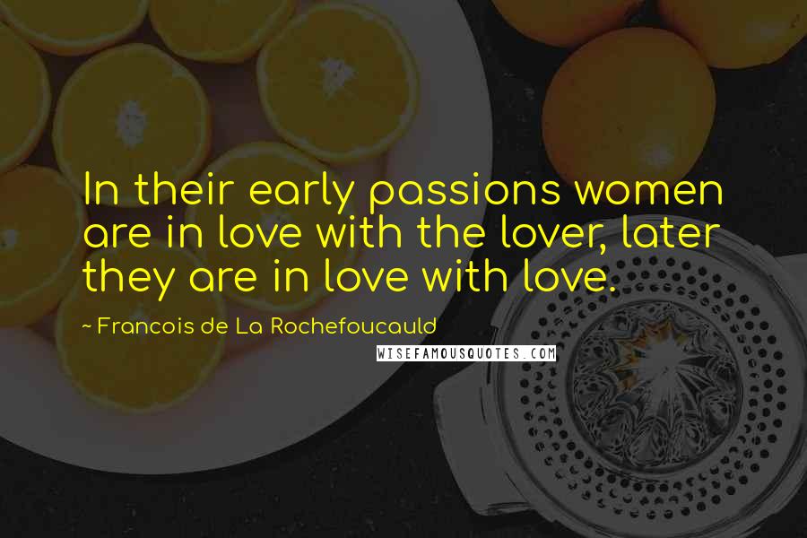 Francois De La Rochefoucauld Quotes: In their early passions women are in love with the lover, later they are in love with love.