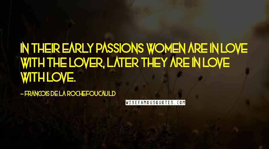 Francois De La Rochefoucauld Quotes: In their early passions women are in love with the lover, later they are in love with love.