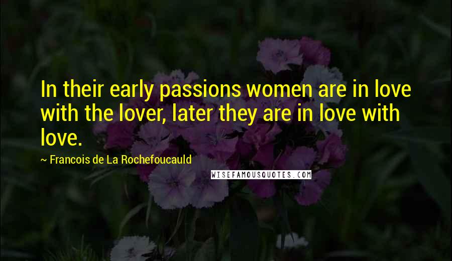 Francois De La Rochefoucauld Quotes: In their early passions women are in love with the lover, later they are in love with love.