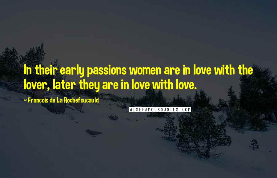 Francois De La Rochefoucauld Quotes: In their early passions women are in love with the lover, later they are in love with love.