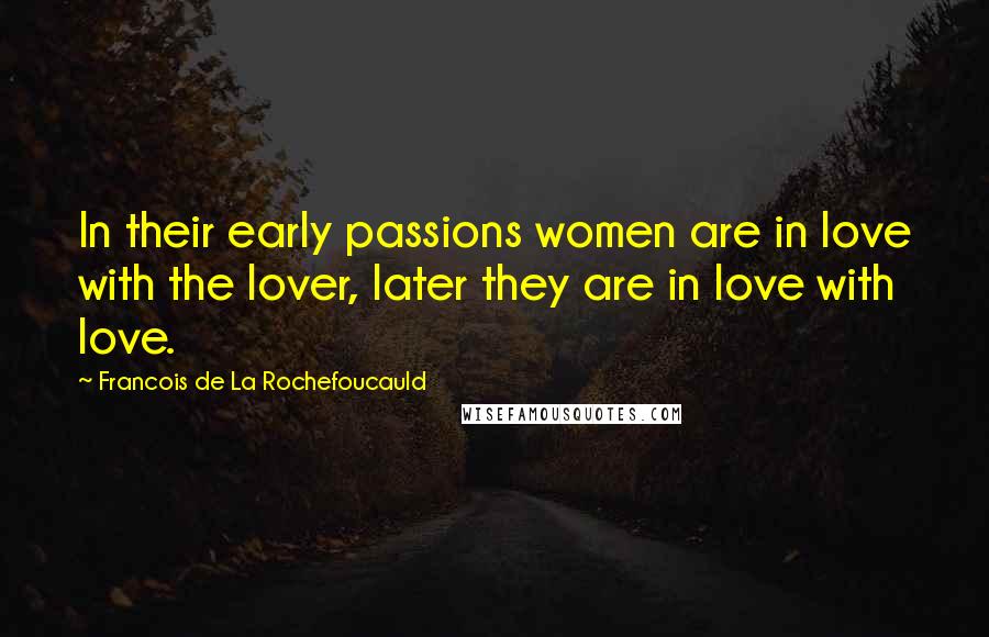 Francois De La Rochefoucauld Quotes: In their early passions women are in love with the lover, later they are in love with love.