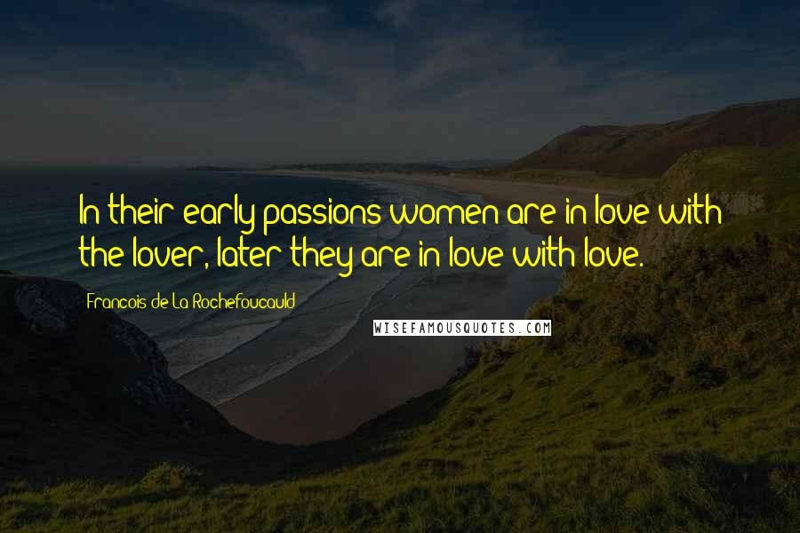 Francois De La Rochefoucauld Quotes: In their early passions women are in love with the lover, later they are in love with love.