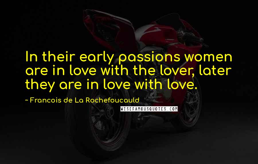 Francois De La Rochefoucauld Quotes: In their early passions women are in love with the lover, later they are in love with love.