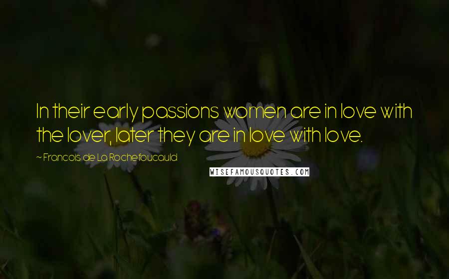 Francois De La Rochefoucauld Quotes: In their early passions women are in love with the lover, later they are in love with love.