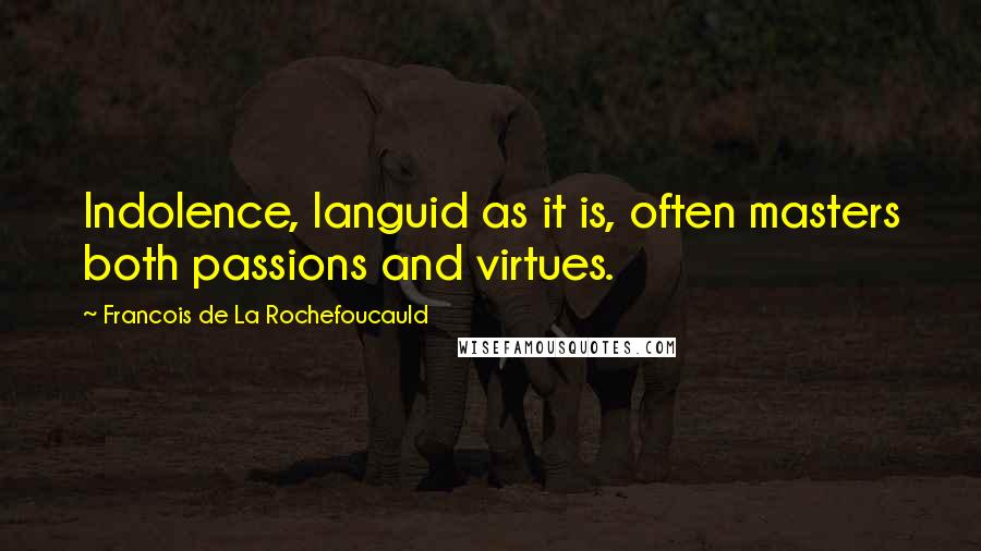 Francois De La Rochefoucauld Quotes: Indolence, languid as it is, often masters both passions and virtues.