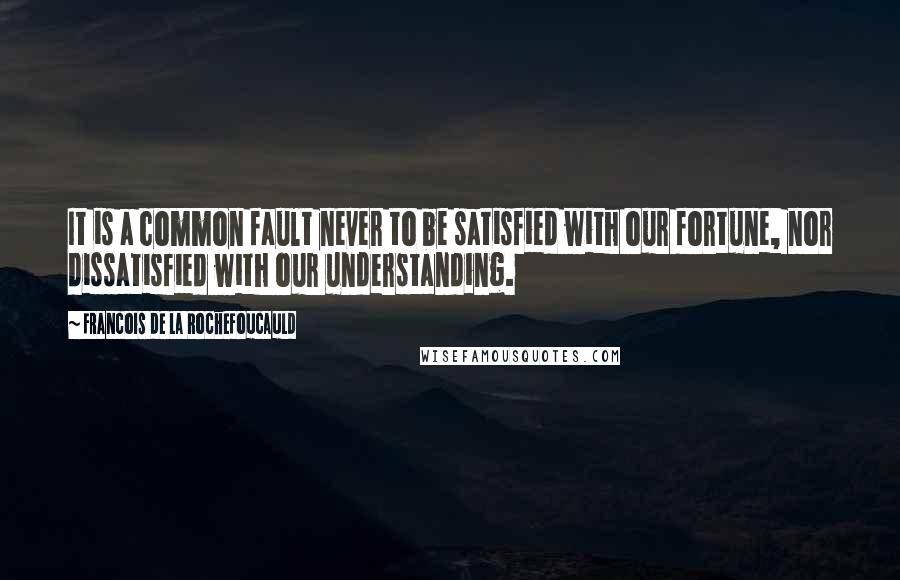 Francois De La Rochefoucauld Quotes: It is a common fault never to be satisfied with our fortune, nor dissatisfied with our understanding.