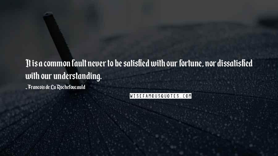 Francois De La Rochefoucauld Quotes: It is a common fault never to be satisfied with our fortune, nor dissatisfied with our understanding.