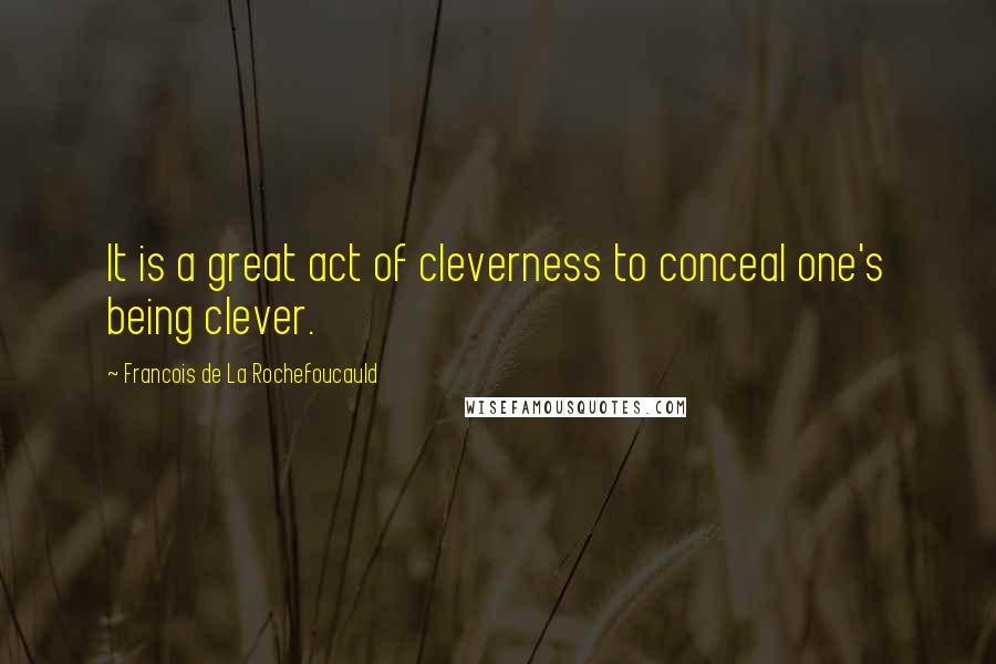 Francois De La Rochefoucauld Quotes: It is a great act of cleverness to conceal one's being clever.