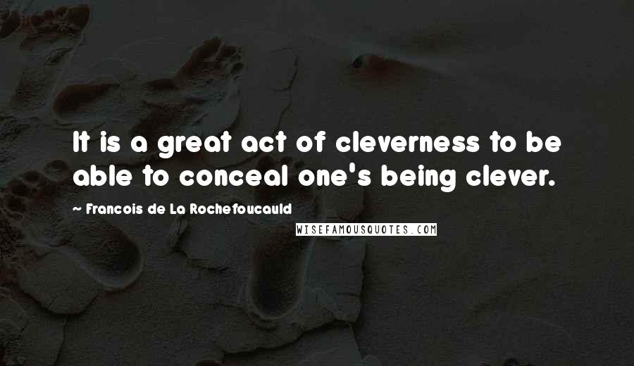 Francois De La Rochefoucauld Quotes: It is a great act of cleverness to be able to conceal one's being clever.