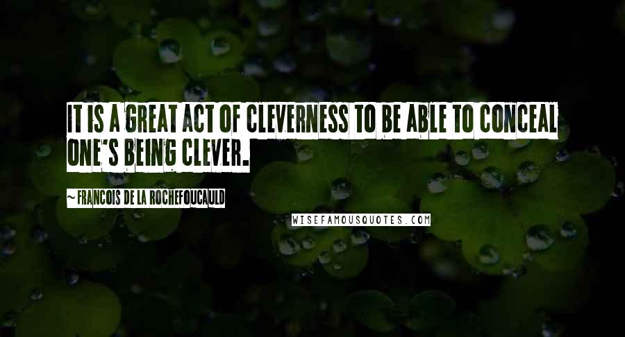 Francois De La Rochefoucauld Quotes: It is a great act of cleverness to be able to conceal one's being clever.