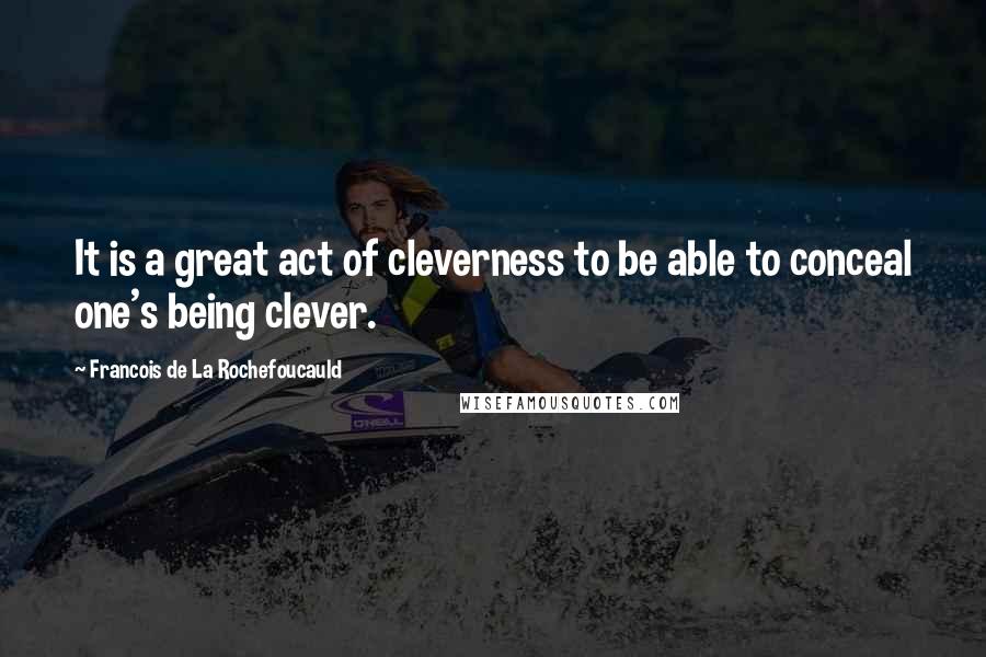 Francois De La Rochefoucauld Quotes: It is a great act of cleverness to be able to conceal one's being clever.